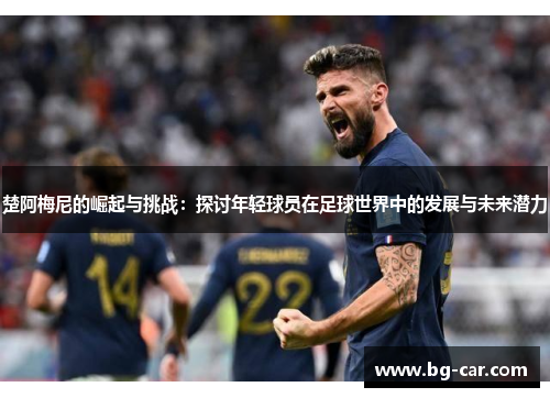 楚阿梅尼的崛起与挑战：探讨年轻球员在足球世界中的发展与未来潜力