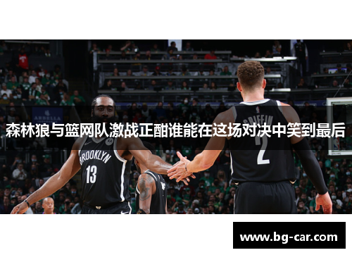 森林狼与篮网队激战正酣谁能在这场对决中笑到最后