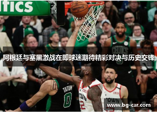 阿根廷与塞黑激战在即球迷期待精彩对决与历史交锋